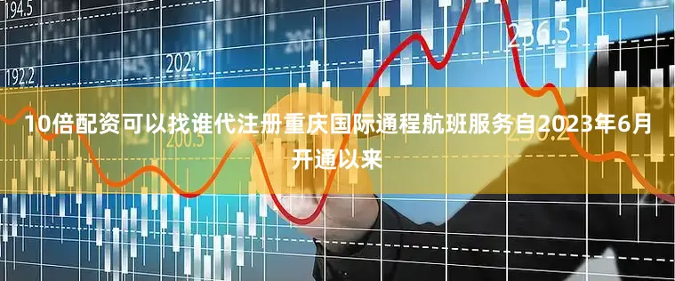 10倍配资可以找谁代注册重庆国际通程航班服务自2023年6月开通以来