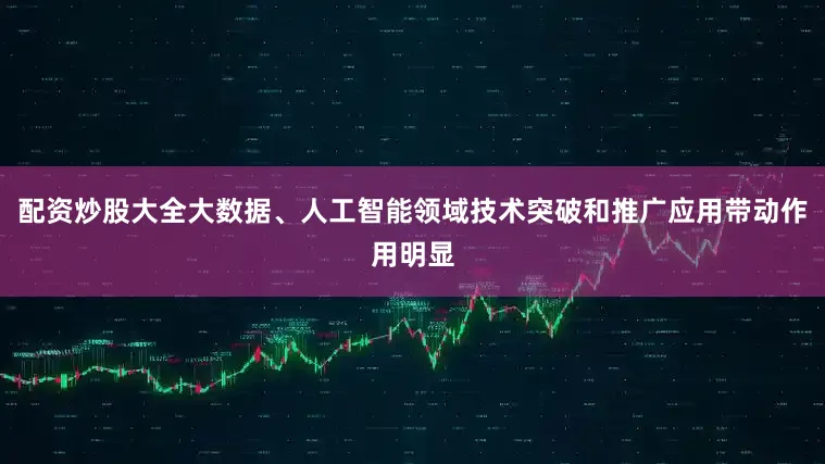 配资炒股大全大数据、人工智能领域技术突破和推广应用带动作用明显