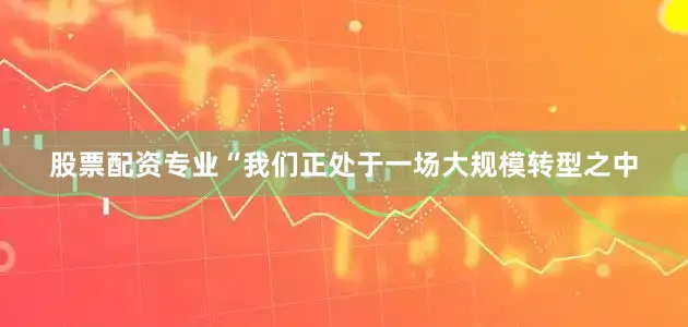 股票配资专业　　“我们正处于一场大规模转型之中