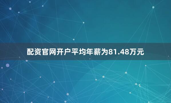配资官网开户平均年薪为81.48万元