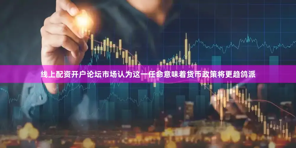 线上配资开户论坛市场认为这一任命意味着货币政策将更趋鸽派
