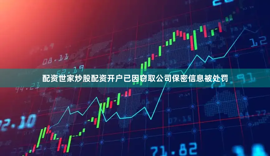 配资世家炒股配资开户已因窃取公司保密信息被处罚