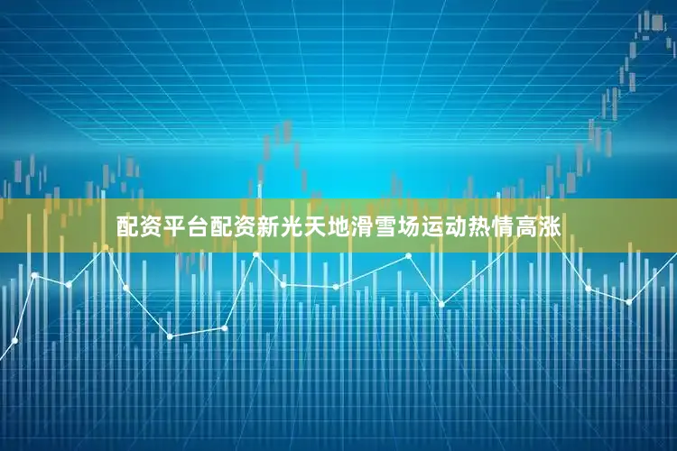 配资平台配资新光天地滑雪场运动热情高涨