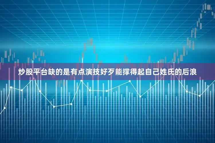 炒股平台缺的是有点演技好歹能撑得起自己姓氏的后浪