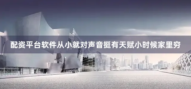 配资平台软件从小就对声音挺有天赋小时候家里穷