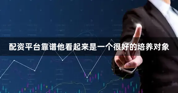 配资平台靠谱他看起来是一个很好的培养对象