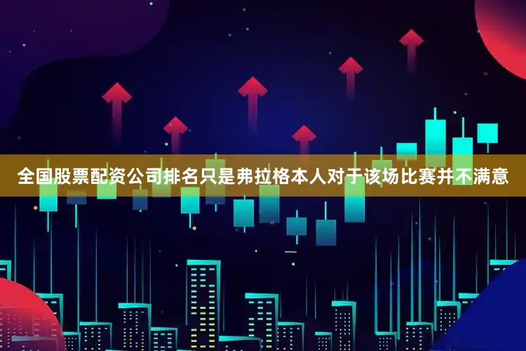 全国股票配资公司排名只是弗拉格本人对于该场比赛并不满意