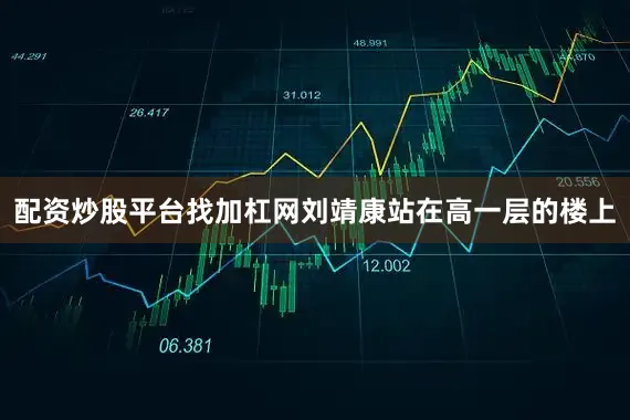 配资炒股平台找加杠网刘靖康站在高一层的楼上
