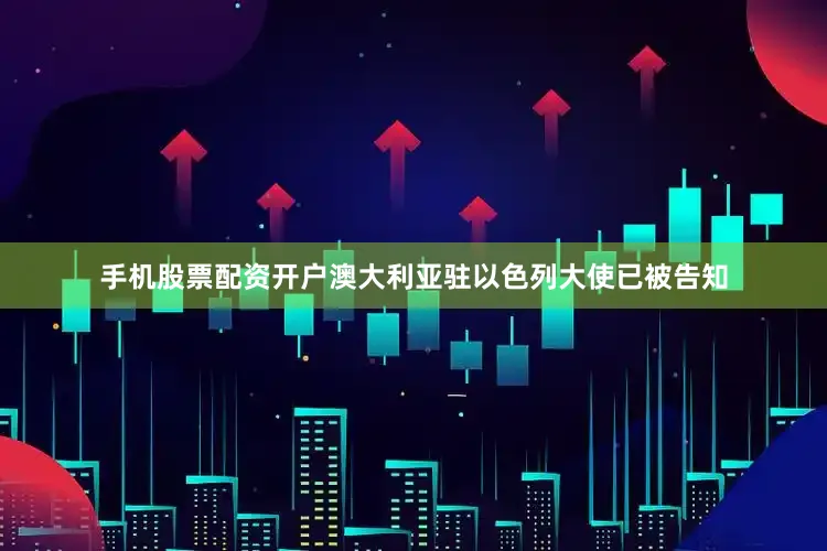 手机股票配资开户澳大利亚驻以色列大使已被告知