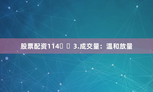 股票配资114​​3.成交量：温和放量