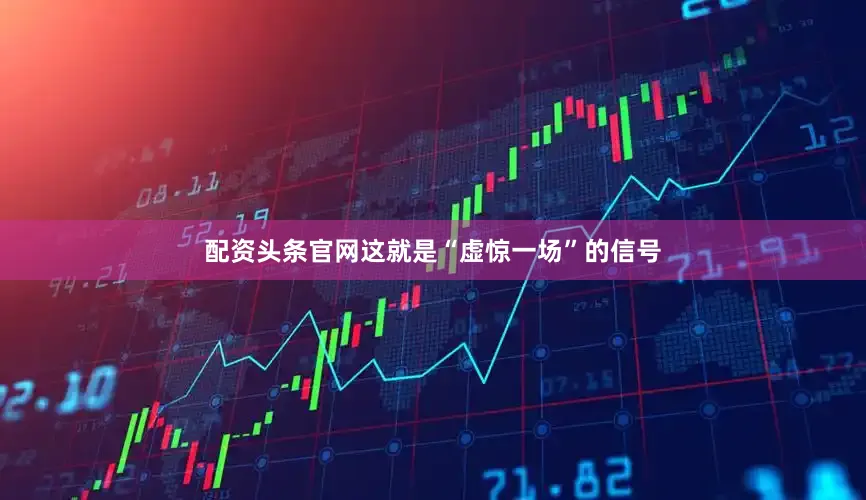 配资头条官网这就是“虚惊一场”的信号
