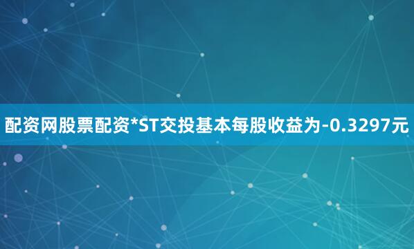 配资网股票配资*ST交投基本每股收益为-0.3297元