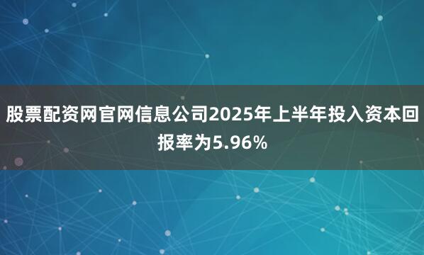 股票配资网官网信息公司2025年上半年投入资本回报率为5.96%