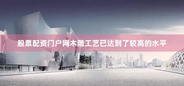 股票配资门户网木雕工艺已达到了较高的水平