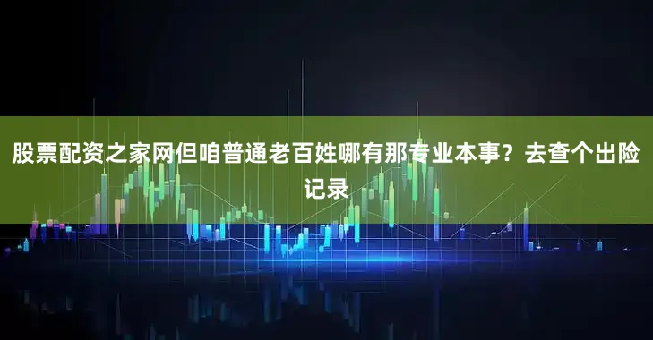 股票配资之家网但咱普通老百姓哪有那专业本事？去查个出险记录