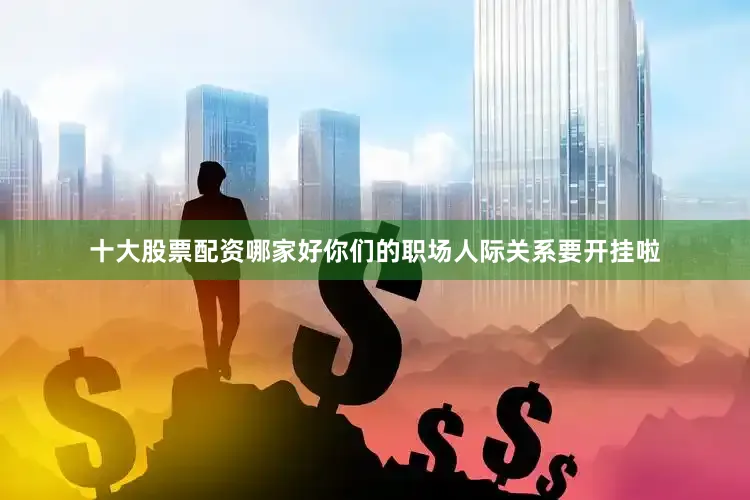 十大股票配资哪家好你们的职场人际关系要开挂啦