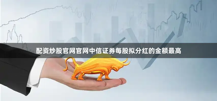 配资炒股官网官网中信证券每股拟分红的金额最高