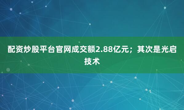 配资炒股平台官网成交额2.88亿元;其次是光启技术
