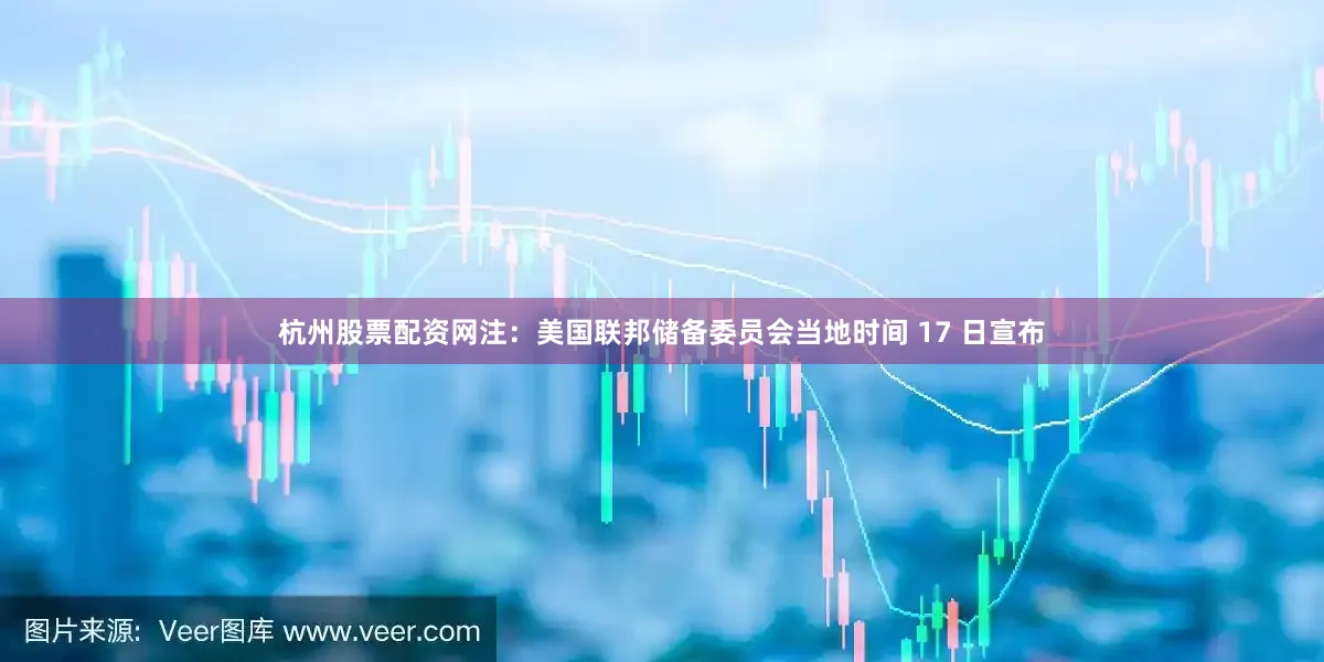 杭州股票配资网注：美国联邦储备委员会当地时间 17 日宣布