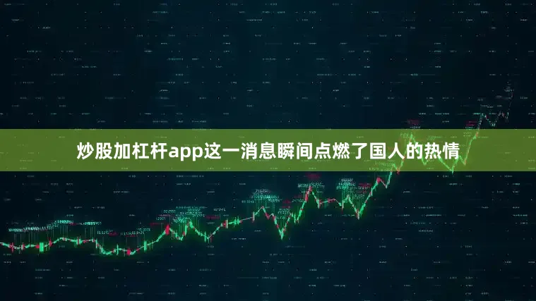 炒股加杠杆app这一消息瞬间点燃了国人的热情