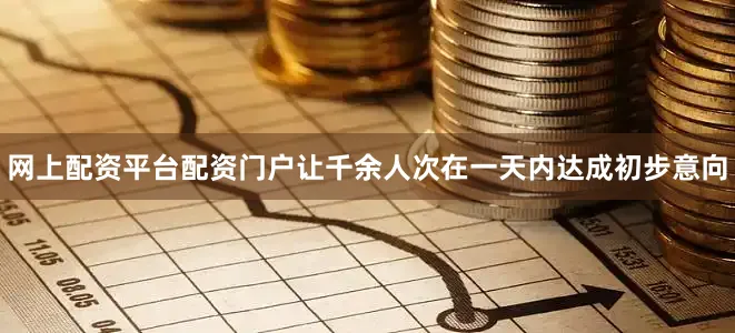 网上配资平台配资门户让千余人次在一天内达成初步意向