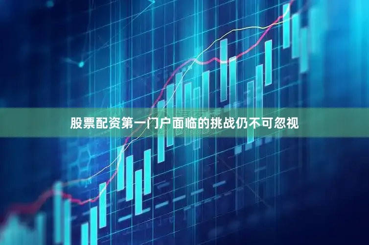 股票配资第一门户面临的挑战仍不可忽视