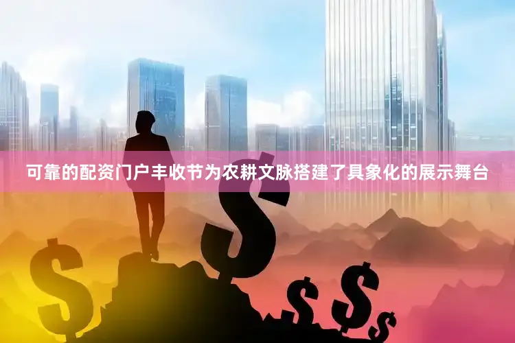 可靠的配资门户丰收节为农耕文脉搭建了具象化的展示舞台