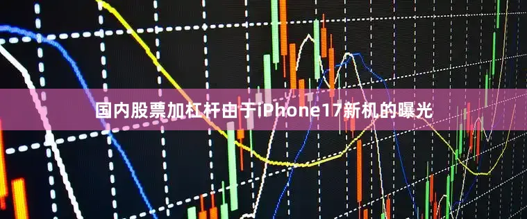 国内股票加杠杆由于iPhone17新机的曝光