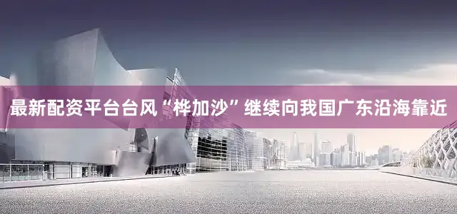 最新配资平台台风“桦加沙”继续向我国广东沿海靠近
