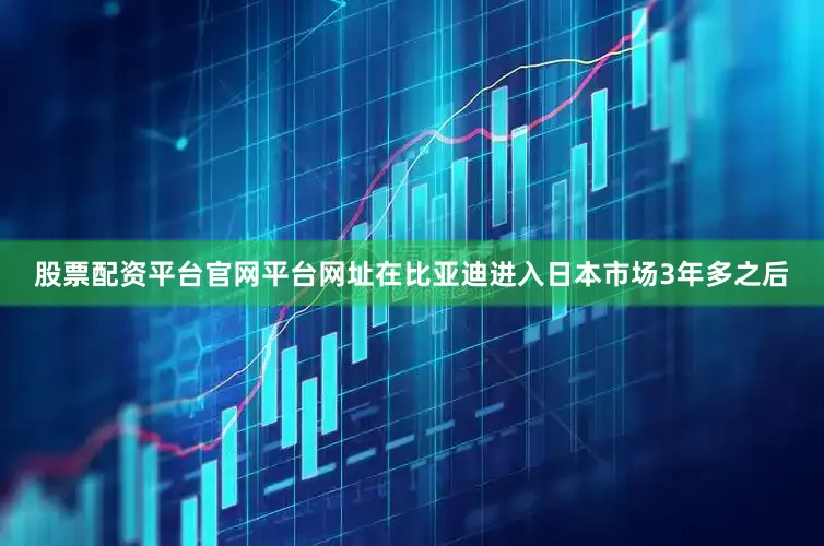 股票配资平台官网平台网址在比亚迪进入日本市场3年多之后