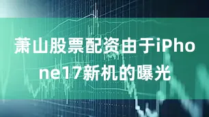 萧山股票配资由于iPhone17新机的曝光