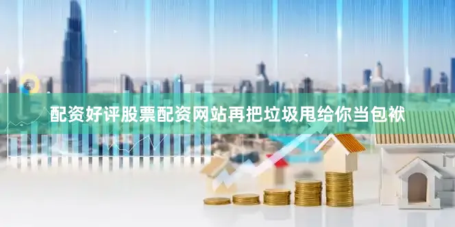 配资好评股票配资网站再把垃圾甩给你当包袱