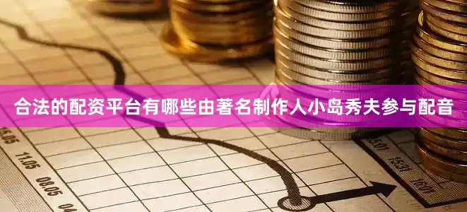 合法的配资平台有哪些由著名制作人小岛秀夫参与配音
