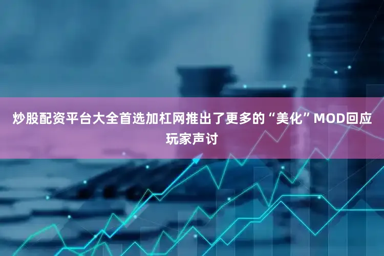 炒股配资平台大全首选加杠网推出了更多的“美化”MOD回应玩家声讨